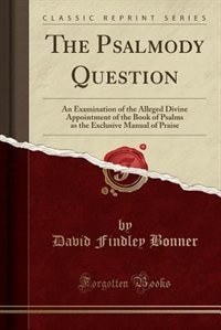 The Psalmody Question: An Examination of the Alleged Divine Appointment of the Book of Psalms as the Exclusive Manual of P