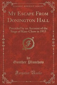 My Escape From Donington Hall: Preceded by an Account of the Siege of Kiao-Chow in 1915 (Classic Reprint)