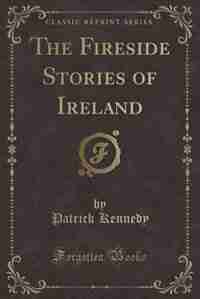 The Fireside Stories of Ireland (Classic Reprint) by Patrick Kennedy