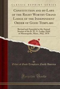 Constitution and by-Laws of the Right Worthy Grand Lodge of the Independent Order of Good Templars: Revised and Amended at the Annual Session of the R. W. G. Lodge, Held at Minneapolis, Minn., May, 1