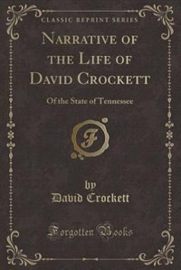 Narrative of the Life of David Crockett: Of the State of Tennessee (Classic Reprint)