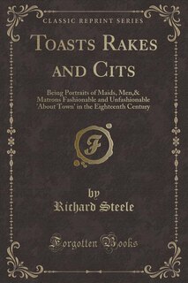 Toasts Rakes and Cits: Being Portraits of Maids, Men,& Matrons Fashionable and Unfashionable 'About Town' in the Eighteent