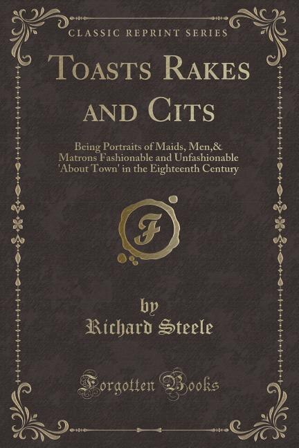 Toasts Rakes and Cits: Being Portraits of Maids, Men,& Matrons Fashionable and Unfashionable 'About Town' in the Eighteent