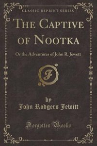 The Captive of Nootka: Or the Adventures of John R. Jewett (Classic Reprint)