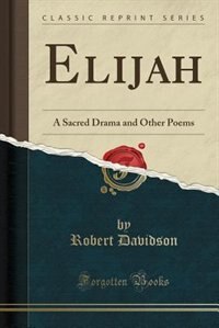 Elijah: A Sacred Drama and Other Poems (Classic Reprint)