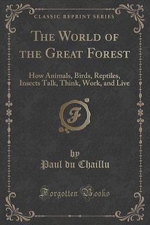 The World of the Great Forest: How Animals, Birds, Reptiles, Insects Talk, Think, Work, and Live (Classic Reprint)