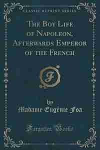 The Boy Life of Napoleon, Afterwards Emperor of the French (Classic Reprint) by Madame Eugénie Foa