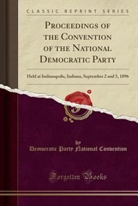 Proceedings of the Convention of the National Democratic Party: Held at Indianapolis, Indiana, September 2 and 3, 1896 (Classic Reprint)