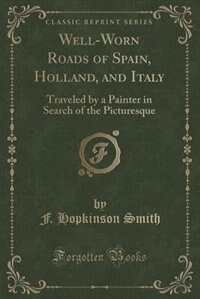 Well-Worn Roads of Spain, Holland, and Italy: Traveled by a Painter in Search of the Picturesque (Classic Reprint)