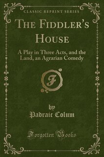The Fiddler's House: A Play in Three Acts, and the Land, an Agrarian Comedy (Classic Reprint)