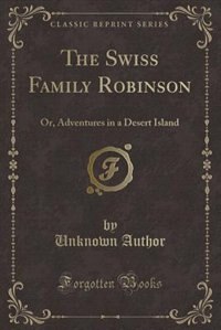 The Swiss Family Robinson: Or, Adventures in a Desert Island (Classic Reprint)