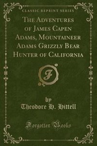 The Adventures of James Capen Adams, Mountaineer Adams Grizzly Bear Hunter of California (Classic Reprint)