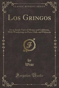 Los Gringos: Or an Inside View of Mexico and California, With Wanderings in Peru, Chili, and Polynesia (Classic