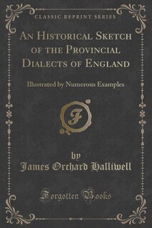 An Historical Sketch of the Provincial Dialects of England: Illustrated by Numerous Examples (Classic Reprint)
