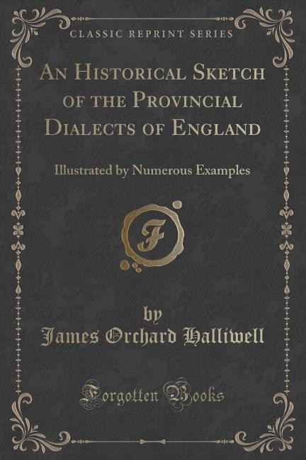 An Historical Sketch of the Provincial Dialects of England: Illustrated by Numerous Examples (Classic Reprint)