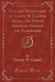 Life and Adventures of Joseph W. Cooper Among the North American Indians and Elsewhere (Classic Reprint)