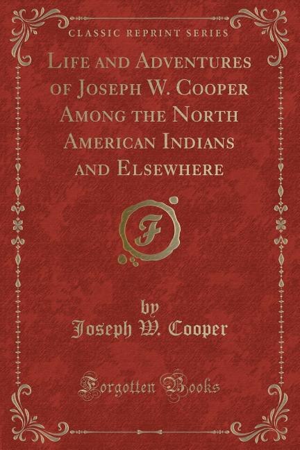 Life and Adventures of Joseph W. Cooper Among the North American Indians and Elsewhere (Classic Reprint)