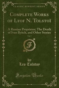 Complete Works of Lyof N. Tolstoï, Vol. 7: A Russian Proprietor; The Death of Ivan Ilyitch, and Other Stories (Classic Reprint)