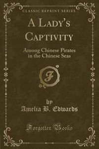 A Lady's Captivity: Among Chinese Pirates in the Chinese Seas (Classic Reprint)
