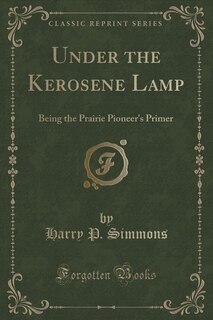 Under the Kerosene Lamp: Being the Prairie Pioneer's Primer (Classic Reprint)