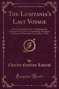 The Lusitania's Last Voyage: Being a Narrative of the Torpedoing and Sinking of the R. M. S. Lusitania by a German Submarine Off