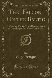 The Falcon On the Baltic: A Coasting Voyage From Hammersmith to Copenhagen in a Three-Ton Yacht (Classic Reprint)