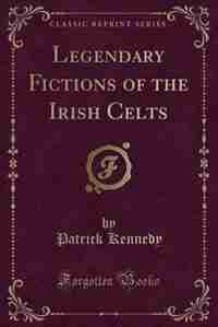 Legendary Fictions of the Irish Celts (Classic Reprint) by Patrick Kennedy