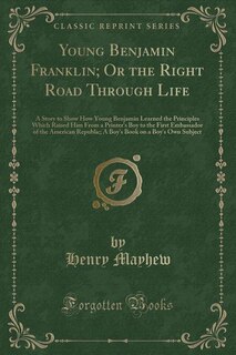 Young Benjamin Franklin; Or the Right Road Through Life: A Story to Show How Young Benjamin Learned the Principles Which Raised Him From a Printer's Boy to