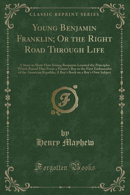 Young Benjamin Franklin; Or the Right Road Through Life: A Story to Show How Young Benjamin Learned the Principles Which Raised Him From a Printer's Boy to