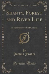 Shanty, Forest and River Life: In the Backwoods of Canada (Classic Reprint)
