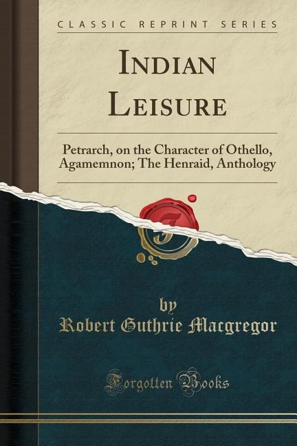 Indian Leisure: Petrarch, on the Character of Othello, Agamemnon; The Henraid, Anthology (Classic Reprint)