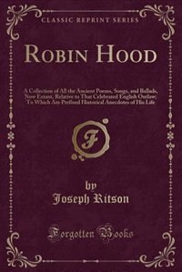 Robin Hood: A Collection of All the Ancient Poems, Songs, and Ballads, Now Extant, Relative to That Celebrated