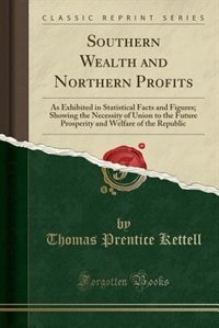 Southern Wealth and Northern Profits: As Exhibited in Statistical Facts and Figures; Showing the Necessity of Union to the Future Prosper