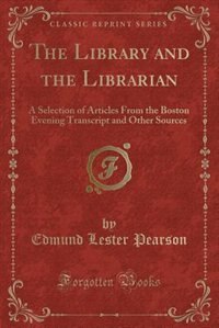 The Library and the Librarian: A Selection of Articles From the Boston Evening Transcript and Other Sources (Classic Reprint)