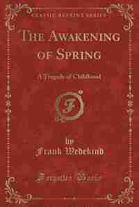 The Awakening of Spring: A Tragedy of Childhood (Classic Reprint) by Frank Wedekind
