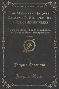The Memoirs of Jacques Casanova De Seingalt, the Prince of Adventurers, Vol. 1 of 2: A New and Abridged With Introduction, Two Portraits, Notes, and Appendices (Classic Reprint)