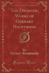 Couverture_The Dramatic Works of Gerhart Hauptmann, Vol. 6 (Classic Reprint)