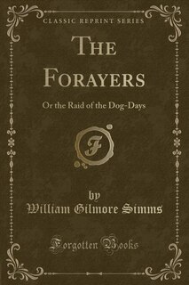 The Forayers: Or the Raid of the Dog-Days (Classic Reprint)