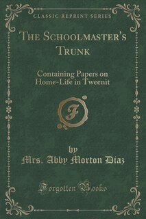 The Schoolmaster's Trunk: Containing Papers on Home-Life in Tweenit (Classic Reprint)