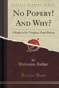 No Popery! And Why?: A Reply to Dr. Vaughan, Papal Bishop (Classic Reprint)