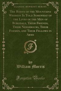 Couverture_The Roots of the Mountains Wherein Is Told Somewhat of the Lives of the Men of Burgdale, Their Friends, Their Neighbours, Their Foemen, and Their Fellows in Arms (Classic Reprint)