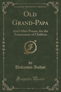 Old Grand-Papa: And Other Poems, for the Amusement of Children (Classic Reprint)