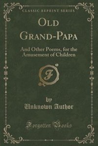 Old Grand-Papa: And Other Poems, for the Amusement of Children (Classic Reprint)