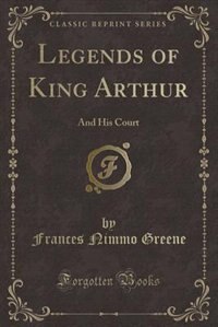 Legends of King Arthur: And His Court (Classic Reprint)