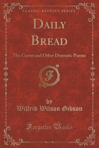 Daily Bread: The Garret and Other Dramatic Poems (Classic Reprint)
