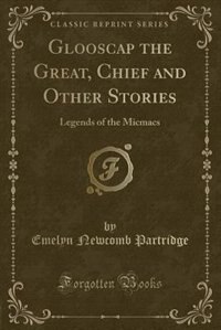 Glooscap the Great, Chief and Other Stories: Legends of the Micmacs (Classic Reprint)