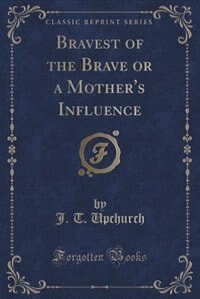 Front cover_Bravest of the Brave or a Mother's Influence (Classic Reprint)