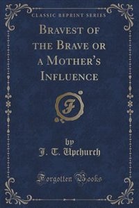 Front cover_Bravest of the Brave or a Mother's Influence (Classic Reprint)