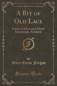 A Bit of Old Lace: Scenes Laid in and About Edinburgh, Scotland (Classic Reprint)