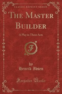 The Master Builder: A Play in Three Acts (Classic Reprint)